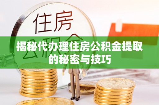 登封揭秘代办理住房公积金提取的秘密与技巧