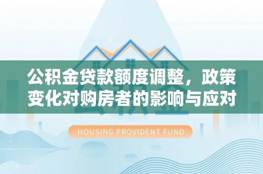 登封公积金贷款额度调整，政策变化对购房者的影响与应对策略