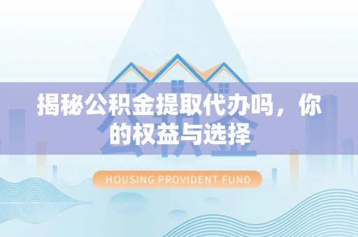 登封揭秘公积金提取代办吗，你的权益与选择