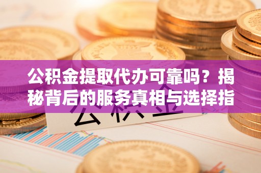 登封公积金提取代办可靠吗？揭秘背后的服务真相与选择指南