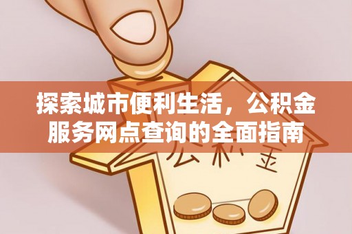 登封探索城市便利生活，公积金服务网点查询的全面指南