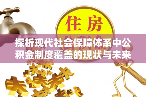 登封探析现代社会保障体系中公积金制度覆盖的现状与未来