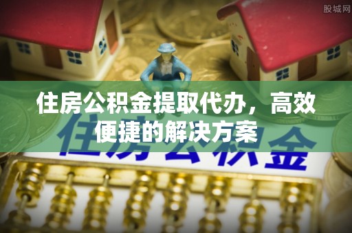 登封住房公积金提取代办，高效便捷的解决方案