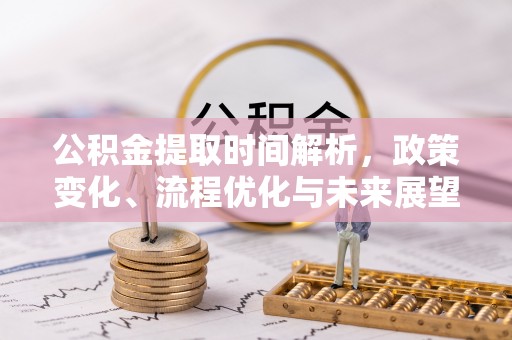 登封公积金提取时间解析，政策变化、流程优化与未来展望