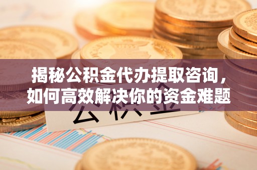 登封揭秘公积金代办提取咨询，如何高效解决你的资金难题