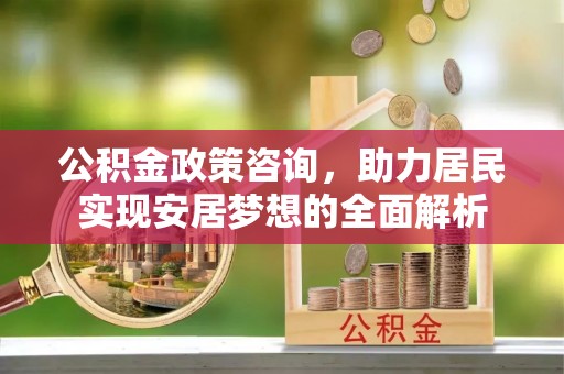 登封公积金政策咨询，助力居民实现安居梦想的全面解析