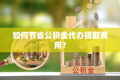登封如何节省公积金代办提取费用？