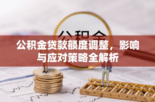 登封公积金贷款额度调整，影响与应对策略全解析