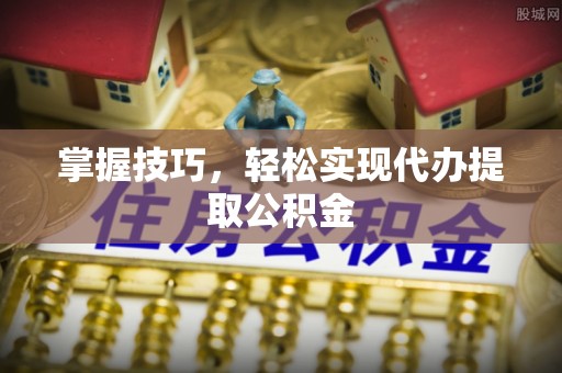 登封掌握技巧，轻松实现代办提取公积金