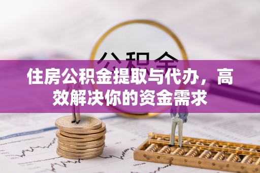 登封住房公积金提取与代办，高效解决你的资金需求
