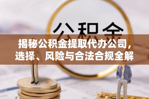 登封揭秘公积金提取代办公司，选择、风险与合法合规全解析