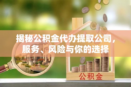 登封揭秘公积金代办提取公司，服务、风险与你的选择