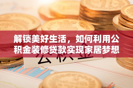 登封解锁美好生活，如何利用公积金装修贷款实现家居梦想