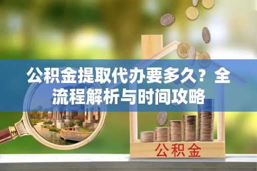 登封公积金提取代办要多久？全流程解析与时间攻略