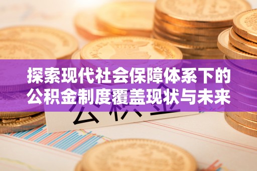 登封探索现代社会保障体系下的公积金制度覆盖现状与未来发展