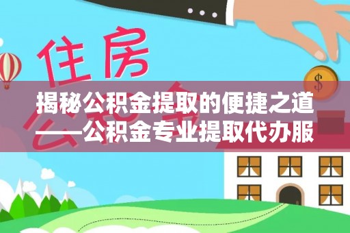 登封揭秘公积金提取的便捷之道——公积金专业提取代办服务解析