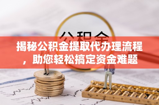 登封揭秘公积金提取代办理流程，助您轻松搞定资金难题