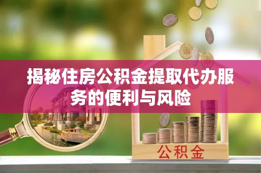 登封揭秘住房公积金提取代办服务的便利与风险