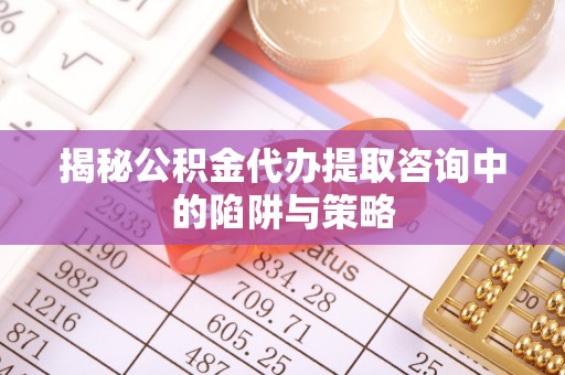 登封揭秘公积金代办提取咨询中的陷阱与策略
