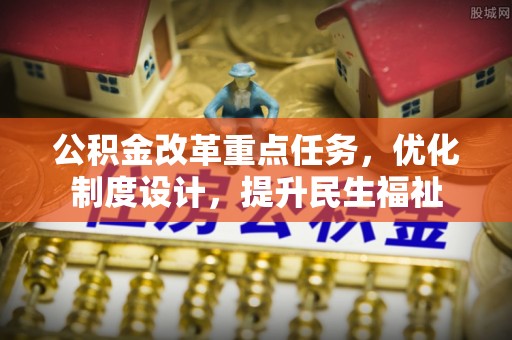 登封公积金改革重点任务，优化制度设计，提升民生福祉