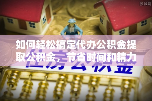 登封如何轻松搞定代办公积金提取公积金，节省时间和精力的秘密武器