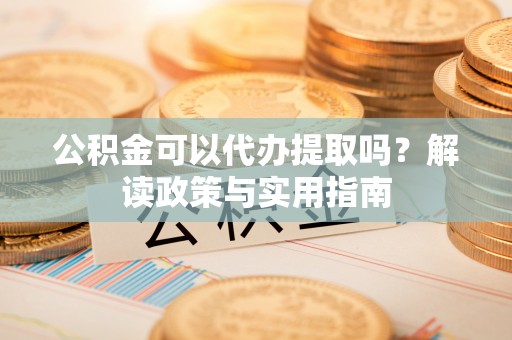 登封公积金可以代办提取吗？解读政策与实用指南