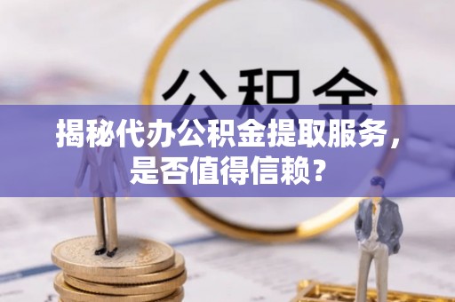 登封揭秘代办公积金提取服务，是否值得信赖？