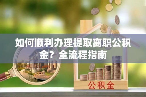 登封如何顺利办理提取离职公积金？全流程指南