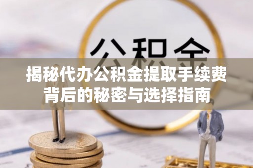 登封揭秘代办公积金提取手续费背后的秘密与选择指南
