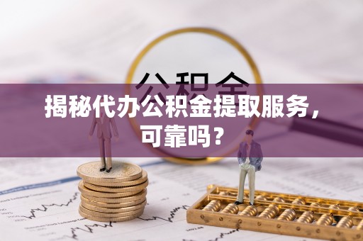 登封揭秘代办公积金提取服务，可靠吗？