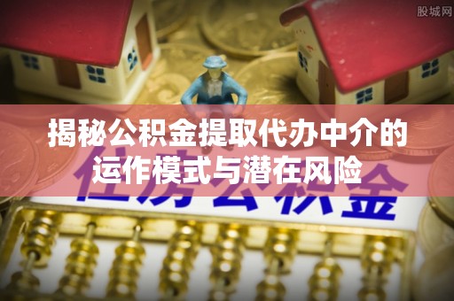 登封揭秘公积金提取代办中介的运作模式与潜在风险