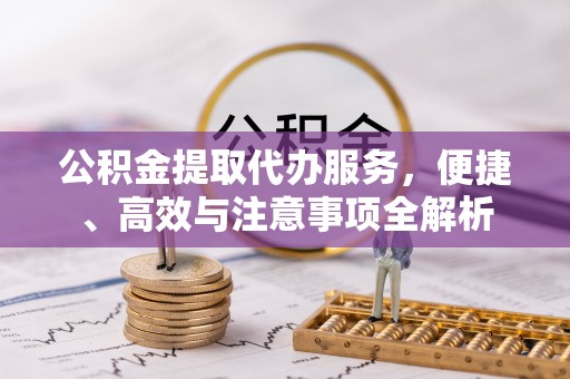 登封公积金提取代办服务，便捷、高效与注意事项全解析
