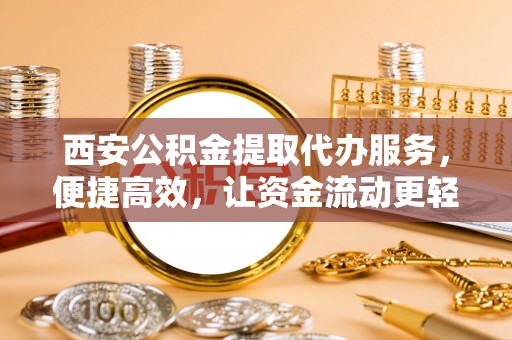 登封西安公积金提取代办服务，便捷高效，让资金流动更轻松