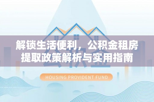 登封解锁生活便利，公积金租房提取政策解析与实用指南