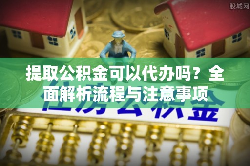 登封提取公积金可以代办吗？全面解析流程与注意事项