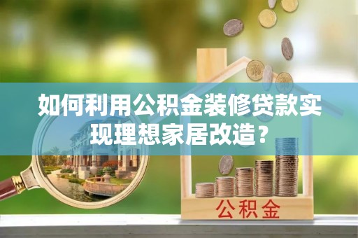 登封如何利用公积金装修贷款实现理想家居改造？