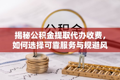 登封揭秘公积金提取代办收费，如何选择可靠服务与规避风险