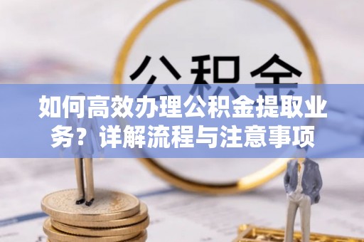登封如何高效办理公积金提取业务？详解流程与注意事项