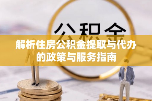 登封解析住房公积金提取与代办的政策与服务指南