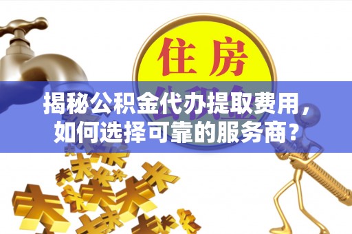 登封揭秘公积金代办提取费用，如何选择可靠的服务商？