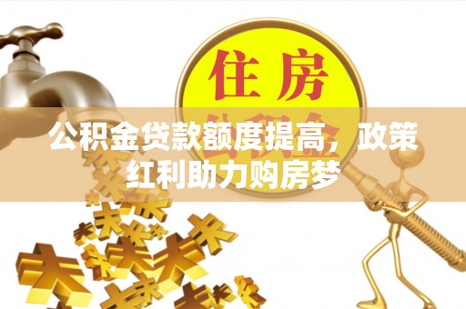 登封公积金贷款额度提高，政策红利助力购房梦