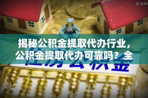 登封揭秘公积金提取代办行业，公积金提取代办可靠吗？全面解析与风险规避