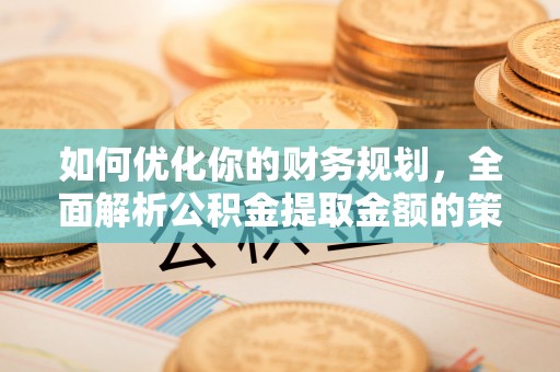 登封如何优化你的财务规划，全面解析公积金提取金额的策略与技巧