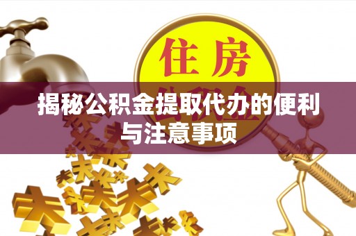 登封揭秘公积金提取代办的便利与注意事项
