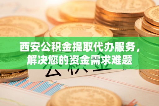 登封西安公积金提取代办服务，解决您的资金需求难题