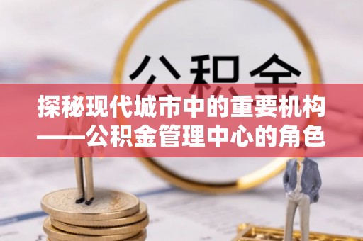 登封探秘现代城市中的重要机构——公积金管理中心的角色与使命