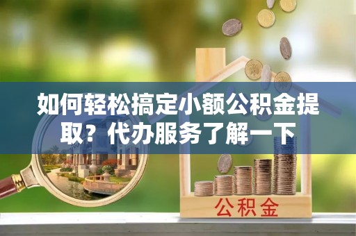 登封如何轻松搞定小额公积金提取？代办服务了解一下
