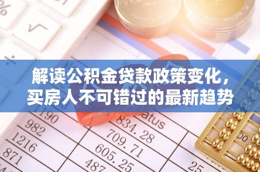 登封解读公积金贷款政策变化，买房人不可错过的最新趋势
