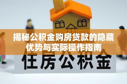 登封揭秘公积金购房贷款的隐藏优势与实际操作指南