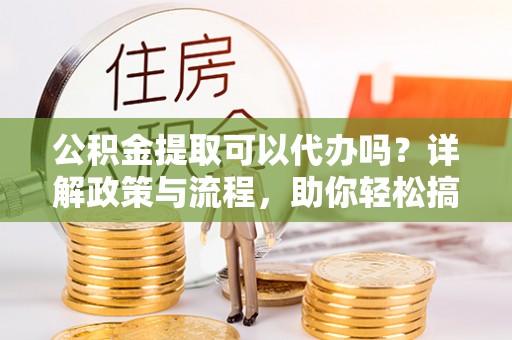 登封公积金提取可以代办吗？详解政策与流程，助你轻松搞定！